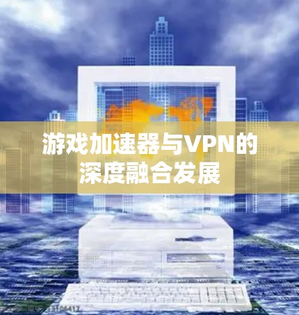 游戏加速器与VPN的深度融合发展