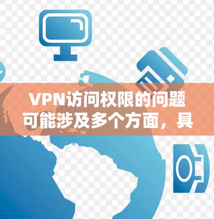 VPN访问权限的问题可能涉及多个方面，具体取决于使用方式和配置情况。以下是常见的问题和解决方案