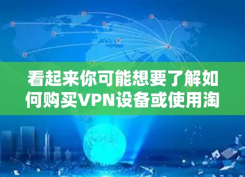 看起来你可能想要了解如何购买VPN设备或使用淘宝进行VPN购买。以下是有关如何购买VPN设备的步骤指南