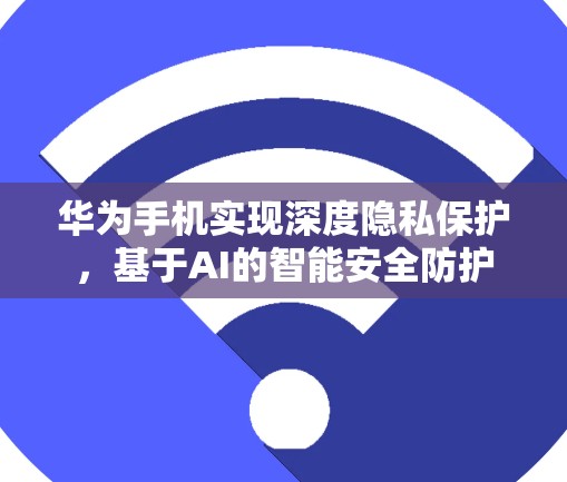 华为手机实现深度隐私保护，基于AI的智能安全防护