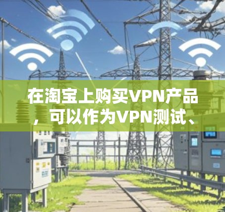 在淘宝上购买VPN产品,可以作为VPN测试、体验或购买相关软件的工具。以下是一些淘宝上提供VPN服务的商品推荐,帮助您了解如何购买并使用VPN 在淘宝上购买VPN产品,可以作为VPN测试、体验或购买相关软件的工具。以下是一些淘宝上提供VPN服务的商品推荐,帮助您了解如何购买并使用VPN
