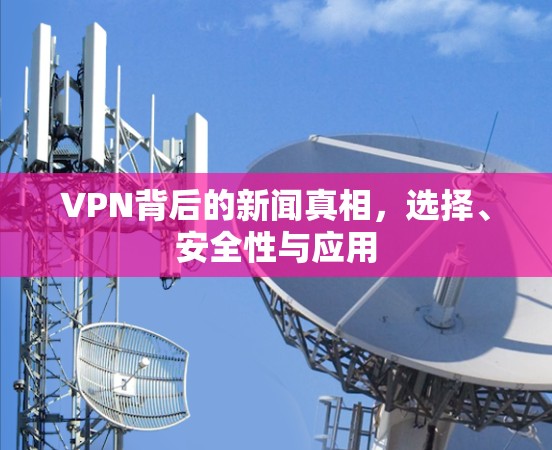 VPN背后的新闻真相，选择、安全性与应用