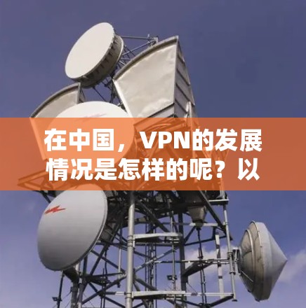 在中国，VPN的发展情况是怎样的呢？以下是一些关于中国VPN发展的信息