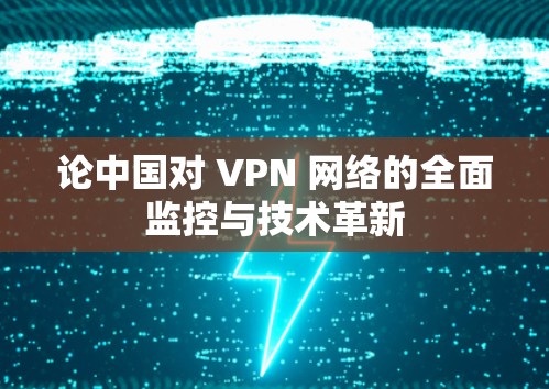 论中国对 VPN 网络的全面监控与技术革新