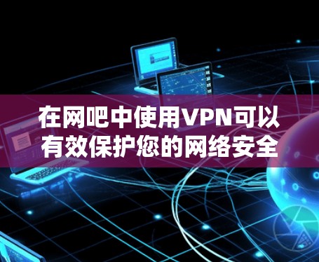 在网吧中使用VPN可以有效保护您的网络安全，防止网络攻击和恶意软件的传播。以下是使用VPN在网吧中的操作步骤和注意事项