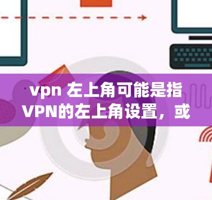 vpn 左上角可能是指VPN的左上角设置，或者是一个特定的VPN应用程序的设置。以下是一些可能的解释和步骤