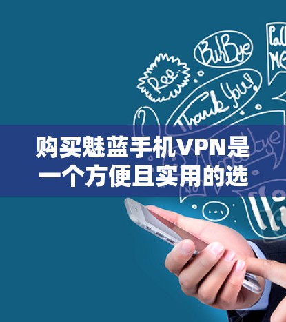 购买魅蓝手机VPN是一个方便且实用的选择，适合那些需要在手机上进行加密通信和多设备连接的用户。以下是对购买魅蓝手机VPN的综合总结，包括关键点和建议