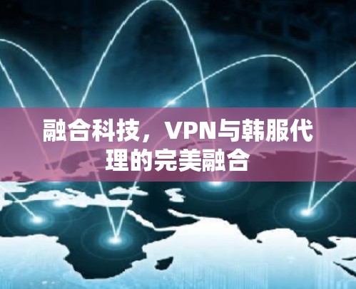 融合科技,VPN与韩服代理的完美融合 融合科技,VPN与韩服代理的完美融合
