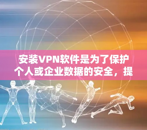 安装VPN软件是为了保护个人或企业数据的安全，提升数据传输效率。以下是逐步的建议