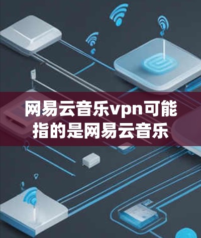 网易云音乐vpn可能指的是网易云音乐在使用过程中提供的一种VPN功能，用于加密用户的数据，以确保在使用视频和音乐流媒体时的隐私和安全。以下是关于该功能的详细说明