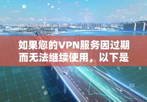 如果您的VPN服务因过期而无法继续使用，以下是一些可能的处理步骤