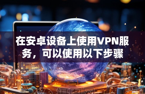 在安卓设备上使用VPN服务，可以使用以下步骤