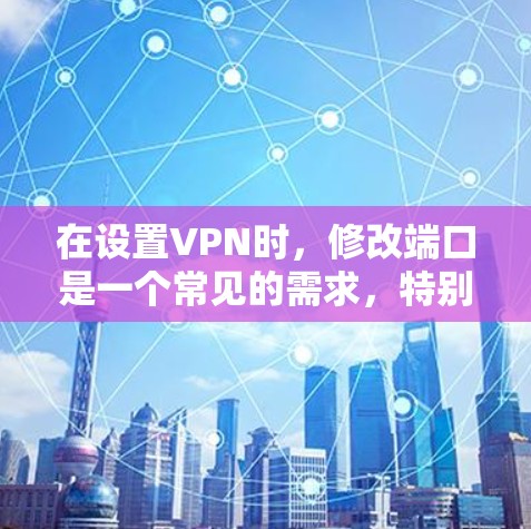 在设置VPN时，修改端口是一个常见的需求，特别是在希望优化连接方式或升级VPN服务时。以下是修改VPN端口的常见步骤和注意事项