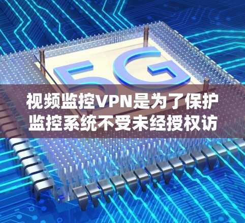 视频监控VPN是为了保护监控系统不受未经授权访问和攻击而设立的VPN。以下是关于视频监控VPN的详细信息