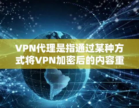 VPN代理是指通过某种方式将VPN加密后的内容重新解密，供用户重新连接VPN服务。VPN代理可以帮助用户在不遵守协议的前提下，继续使用VPN服务。以下是关于VPN代理的一些关键点