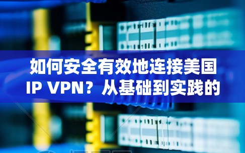 如何安全有效地连接美国IP VPN？从基础到实践的全面指南