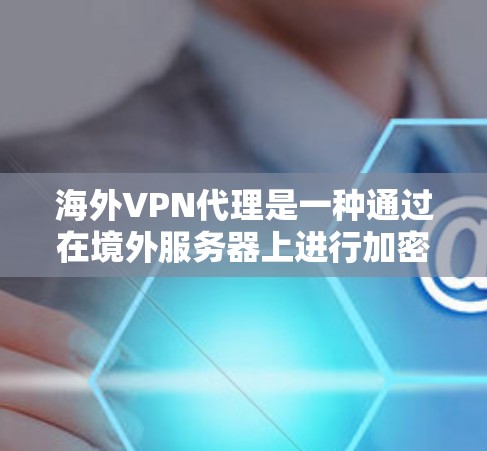 海外VPN代理是一种通过在境外服务器上进行加密，让用户在海外使用加密内容的技术。以下是对该概念的详细总结和解释