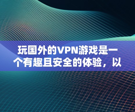 玩国外的VPN游戏是一个有趣且安全的体验，以下是一步步的解决方案