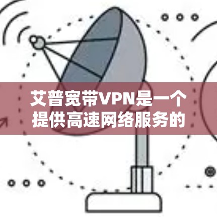 艾普宽带VPN是一个提供高速网络服务的解决方案，旨在帮助用户在特定地区连接VPN，以获得专业级的视频通话服务。以下是使用艾普宽带VPN的具体步骤和注意事项