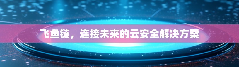 飞鱼链，连接未来的云安全解决方案