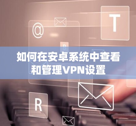 如何在安卓系统中查看和管理VPN设置 如何在安卓系统中查看和管理VPN设置