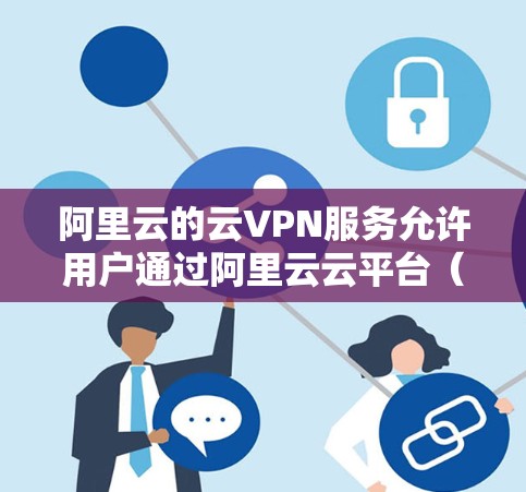 阿里云的云VPN服务允许用户通过阿里云云平台（即阿里云）提供加密的云访问。以下是一些基本的步骤和信息，帮助您了解如何使用阿里云的云VPN服务