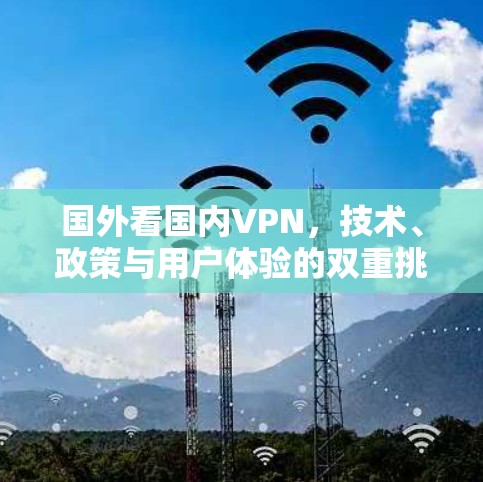 国外看国内VPN，技术、政策与用户体验的双重挑战与探索