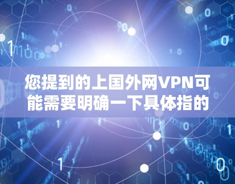 您提到的上国外网VPN可能需要明确一下具体指的是什么。通常，网络VPN是指通过网络设备访问国外网络的软件，而上国外可能是一个误解或表述问题。以下是关于国外VPN的详细介绍，帮助您更好地理解和使用