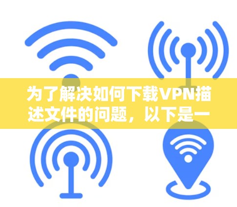 为了解决如何下载VPN描述文件的问题，以下是一个清晰的步骤指南