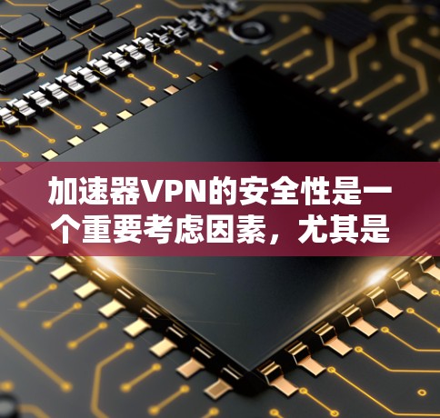加速器VPN的安全性是一个重要考虑因素，尤其是对于需要快速访问网络资源的用户。然而，加速器软件通常会下载恶意文件、跳过安全检测、窃取数据等，因此使用加速器软件连接到VPN的风险非常高