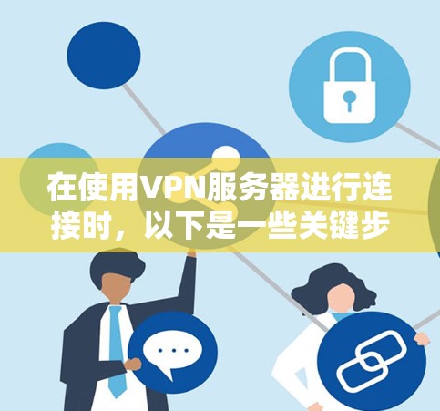 在使用VPN服务器进行连接时，以下是一些关键步骤的详细指南