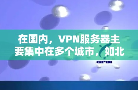 在国内，VPN服务器主要集中在多个城市，如北京、上海、深圳、广州、成都、西安等。这些地方的服务器数量庞大，服务器资源充足，能够满足用户对高速、安全的VPN需求。以下是几个国内知名的VPN服务器