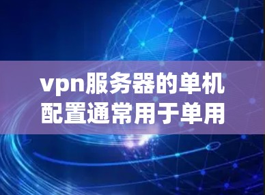 vpn服务器的单机配置通常用于单用户或单机环境。以下是单网卡的配置步骤
