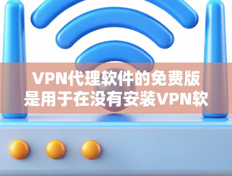 VPN代理软件的免费版是用于在没有安装VPN软件的情况下，通过网络接入互联网的工具。它可以帮助用户访问网络资源，解决VPN问题，同时提供一些基本的功能。以下是免费版VPN代理软件的详细介绍