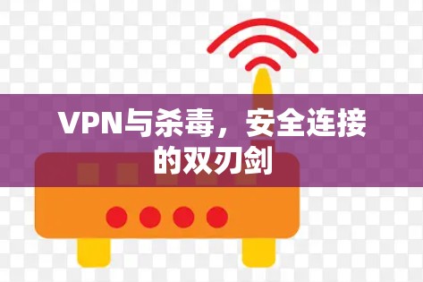 VPN与杀毒,安全连接的双刃剑 VPN与杀毒,安全连接的双刃剑
