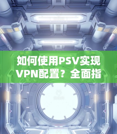 如何使用PSV实现VPN配置？全面指南及优缺点解析