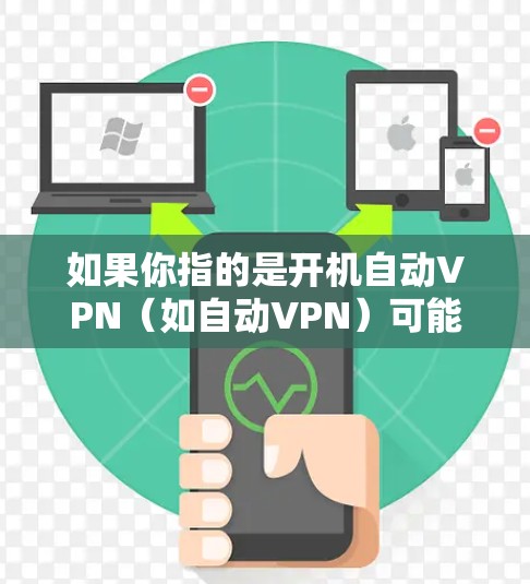 如果你指的是开机自动VPN（如自动VPN）可能是指一些软件或应用程序，这些软件通过某种方式（如软件更新或插件）在开机时自动注册或安装，从而提供VPN服务