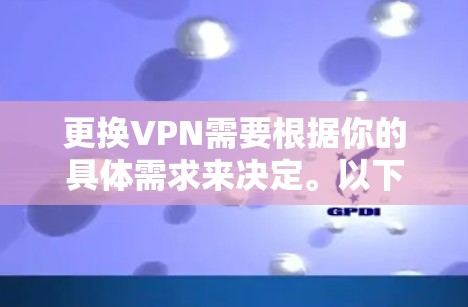 更换VPN需要根据你的具体需求来决定。以下是一些建议，帮助你更换VPN