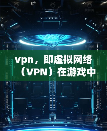 vpn，即虚拟网络（VPN）在游戏中的应用旨在为玩家提供一个安全、可靠的网络环境，以确保游戏体验不受黑客攻击或网络截断的影响。以下是vpn在游戏中的具体应用和注意事项