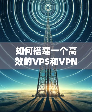 如何搭建一个高效的VPS和VPN解决方案