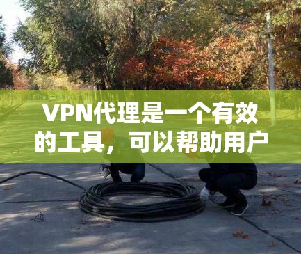 VPN代理是一个有效的工具，可以帮助用户访问外部网站或服务。以下是使用VPN代理访问外部网站或服务的步骤