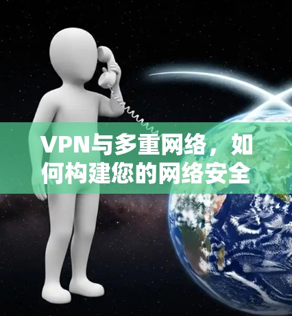 VPN与多重网络，如何构建您的网络安全防线？