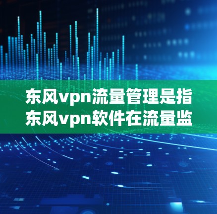 东风vpn流量管理是指东风vpn软件在流量监控、流量优化、流量分析和流量策略制定等方面的功能，以帮助用户有效管理网络流量。以下是东风vpn流量管理的主要方法和功能