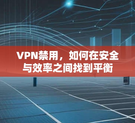 VPN禁用，如何在安全与效率之间找到平衡