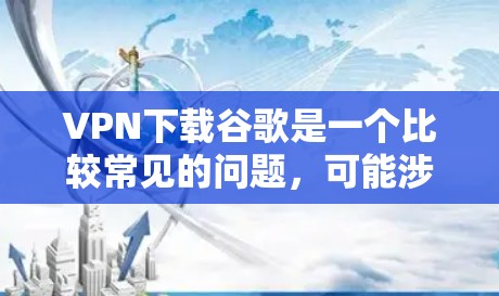 VPN下载谷歌是一个比较常见的问题，可能涉及到如何在使用VPN的同时，也能使用谷歌的某些功能。以下是可能的解决方法