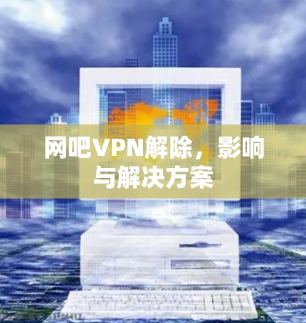 网吧VPN解除，影响与解决方案