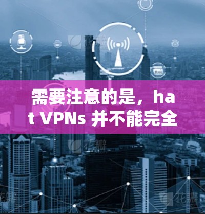 需要注意的是，hat VPNs 并不能完全替代对敏感内容的管理，因为它们可能访问来自未知来源的内容，包括可能包含敏感信息的内容。因此，使用 hat VPNs 应当谨慎，尤其是在涉及法律或敏感内容时