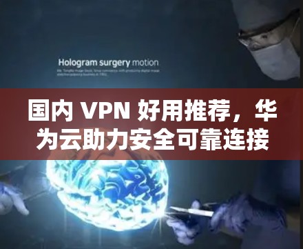 国内 VPN 好用推荐，华为云助力安全可靠连接