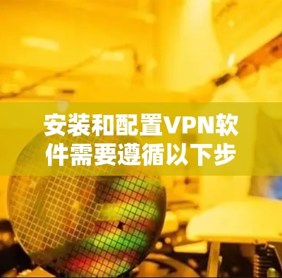 安装和配置VPN软件需要遵循以下步骤
