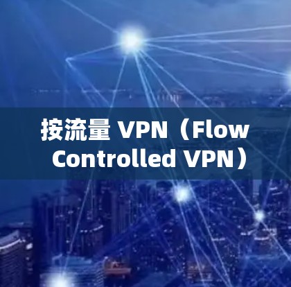 按流量 VPN（Flow Controlled VPN）是一种在网络流量受限的环境中提供VPN服务的模式。以下是其主要特点、应用情况、优缺点及适用场景的详细分析